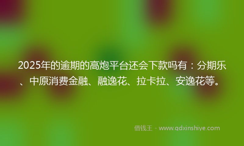 2025年的逾期的高炮平台还会下款吗有：分期乐、中原消费金融、融逸花、拉卡拉、安逸花等。