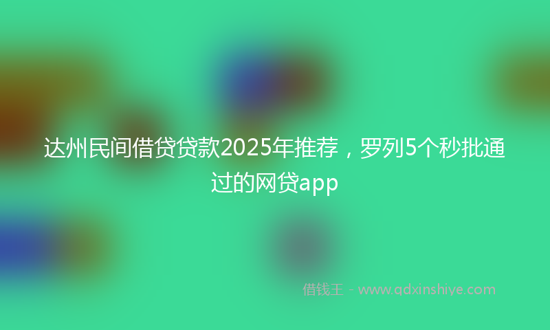 达州民间借贷贷款2025年推荐，罗列5个秒批通过的网贷app