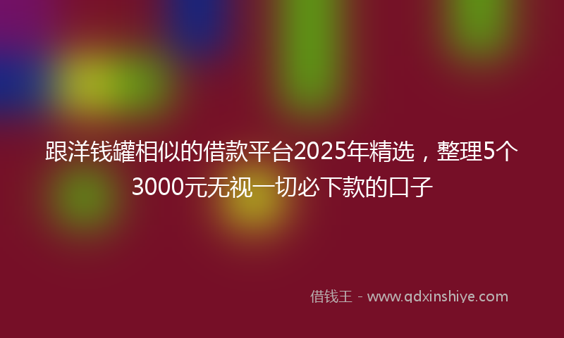 跟洋钱罐相似的借款平台2025年精选，整理5个3000元无视一切必下款的口子