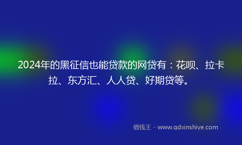 2024年的黑征信也能贷款的网贷有：花呗、拉卡拉、东方汇、人人贷、好期贷等。