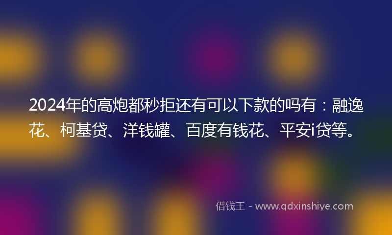 2024年的高炮都秒拒还有可以下款的吗有：融逸花、柯基贷、洋钱罐、百度有钱花、平安i贷等。