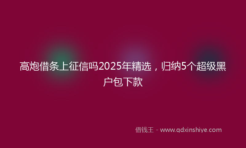 高炮借条上征信吗2025年精选，归纳5个超级黑户包下款