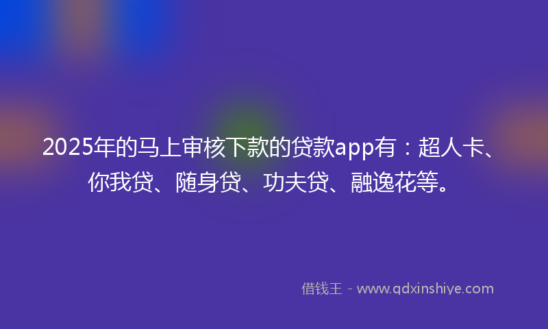 2025年的马上审核下款的贷款app有：超人卡、你我贷、随身贷、功夫贷、融逸花等。