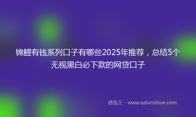 锦鲤有钱系列口子有哪些2025年推荐，总结5个无视黑白必下款的网贷口子