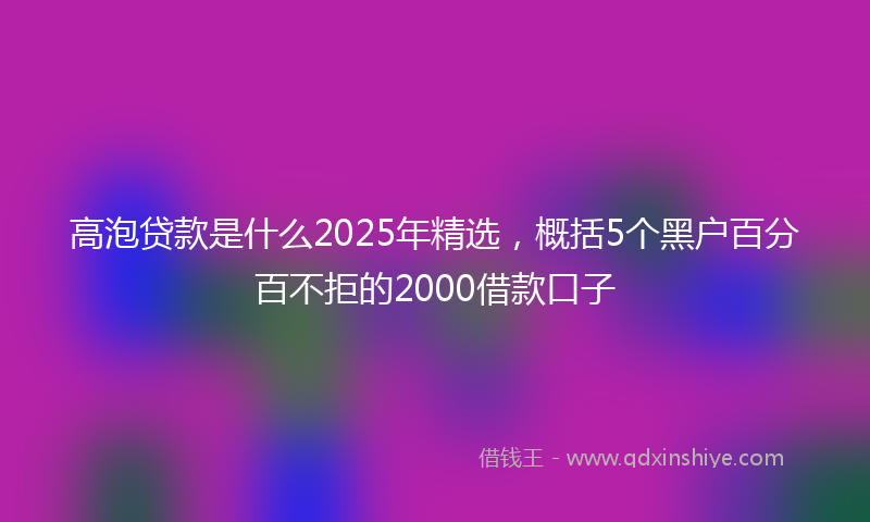 高泡贷款是什么2025年精选，概括5个黑户百分百不拒的2000借款口子