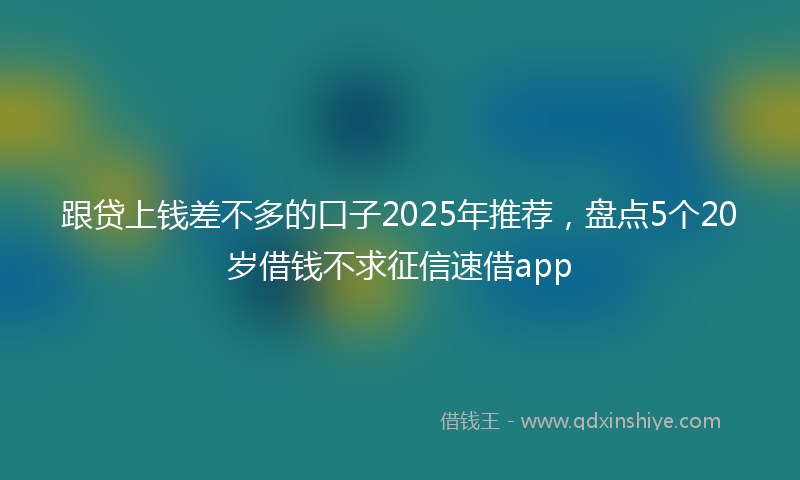 跟贷上钱差不多的口子2025年推荐，盘点5个20岁借钱不求征信速借app