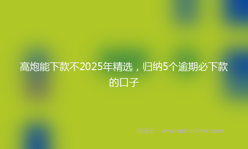 高炮能下款不2025年精选，归纳5个逾期必下款的口子
