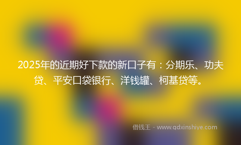 2025年的近期好下款的新口子有：分期乐、功夫贷、平安口袋银行、洋钱罐、柯基贷等。