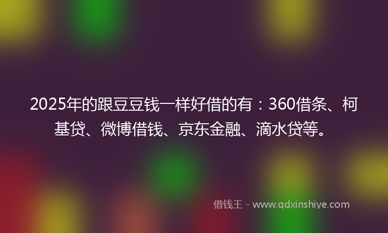 2025年的跟豆豆钱一样好借的有：360借条、柯基贷、微博借钱、京东金融、滴水贷等。
