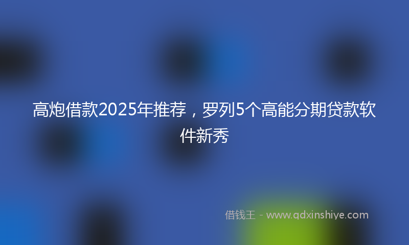高炮借款2025年推荐，罗列5个高能分期贷款软件新秀
