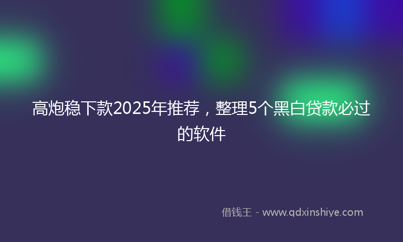 高炮稳下款2025年推荐，整理5个黑白贷款必过的软件