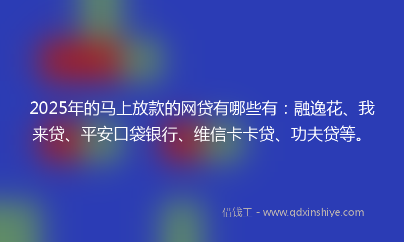 2025年的马上放款的网贷有哪些有：融逸花、我来贷、平安口袋银行、维信卡卡贷、功夫贷等。