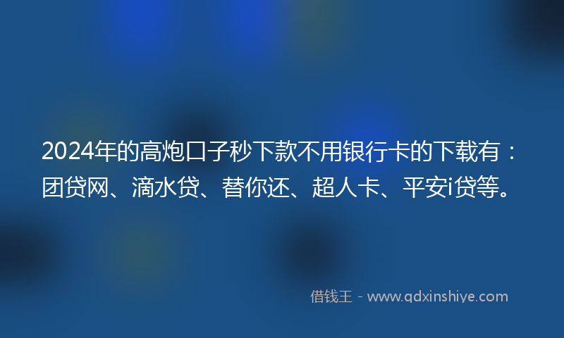2024年的高炮口子秒下款不用银行卡的下载有：团贷网、滴水贷、替你还、超人卡、平安i贷等。