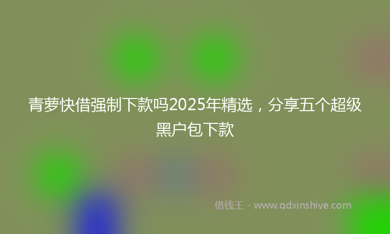 青萝快借强制下款吗2025年精选，分享五个超级黑户包下款