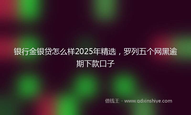 银行金银贷怎么样2025年精选，罗列五个网黑逾期下款口子