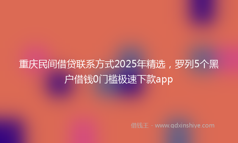 重庆民间借贷联系方式2025年精选，罗列5个黑户借钱0门槛极速下款app