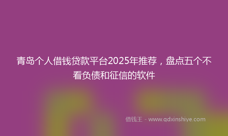 青岛个人借钱贷款平台2025年推荐，盘点五个不看负债和征信的软件