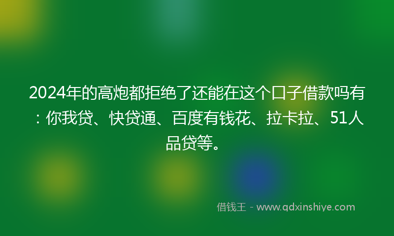 2024年的高炮都拒绝了还能在这个口子借款吗有：你我贷、快贷通、百度有钱花、拉卡拉、51人品贷等。