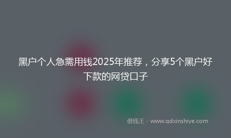 黑户个人急需用钱2025年推荐，分享5个黑户好下款的网贷口子