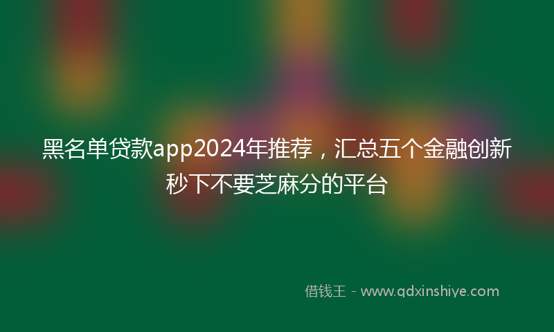黑名单贷款app2024年推荐，汇总五个金融创新秒下不要芝麻分的平台