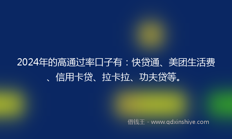 2024年的高通过率口子有：快贷通、美团生活费、信用卡贷、拉卡拉、功夫贷等。