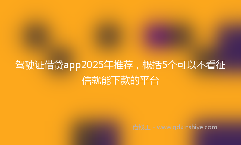 驾驶证借贷app2025年推荐，概括5个可以不看征信就能下款的平台