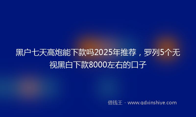 黑户七天高炮能下款吗2025年推荐，罗列5个无视黑白下款8000左右的口子
