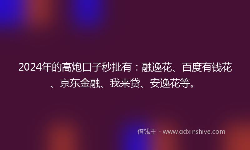 2024年的高炮口子秒批有：融逸花、百度有钱花、京东金融、我来贷、安逸花等。