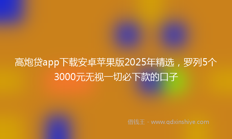 高炮贷app下载安卓苹果版2025年精选，罗列5个3000元无视一切必下款的口子