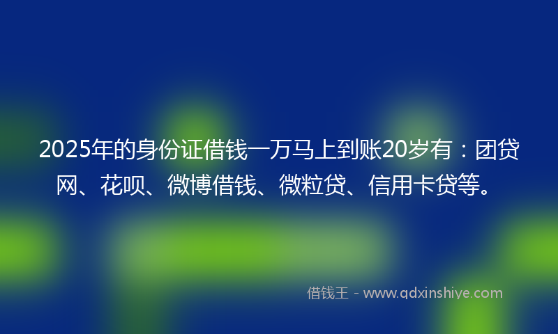 2025年的身份证借钱一万马上到账20岁有：团贷网、花呗、微博借钱、微粒贷、信用卡贷等。