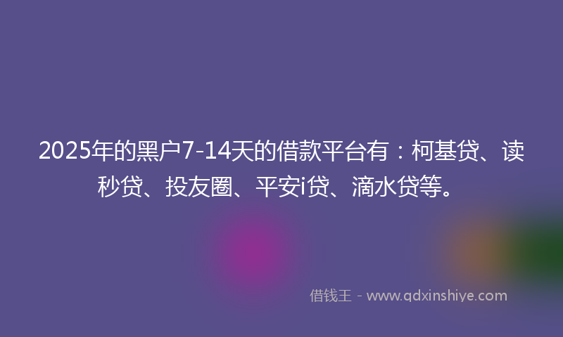 2025年的黑户7-14天的借款平台有：柯基贷、读秒贷、投友圈、平安i贷、滴水贷等。