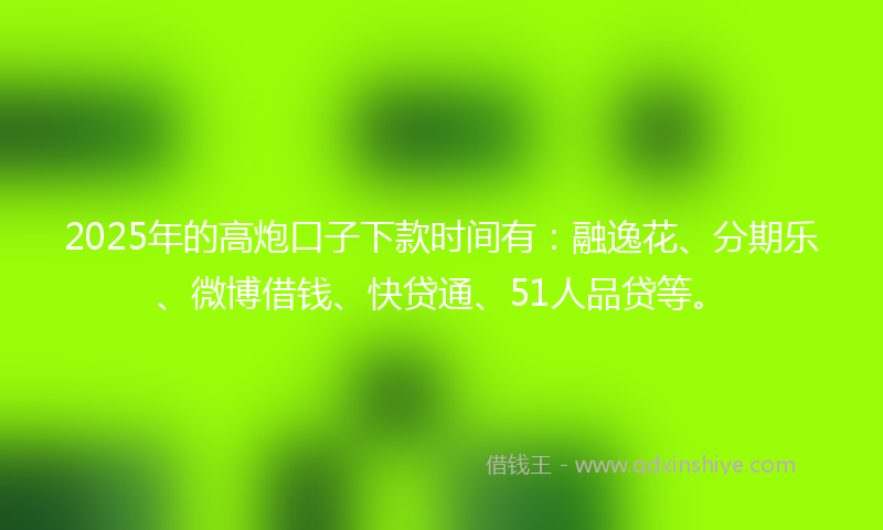 2025年的高炮口子下款时间有：融逸花、分期乐、微博借钱、快贷通、51人品贷等。