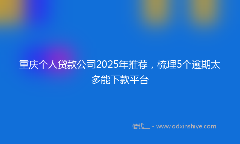 重庆个人贷款公司2025年推荐，梳理5个逾期太多能下款平台