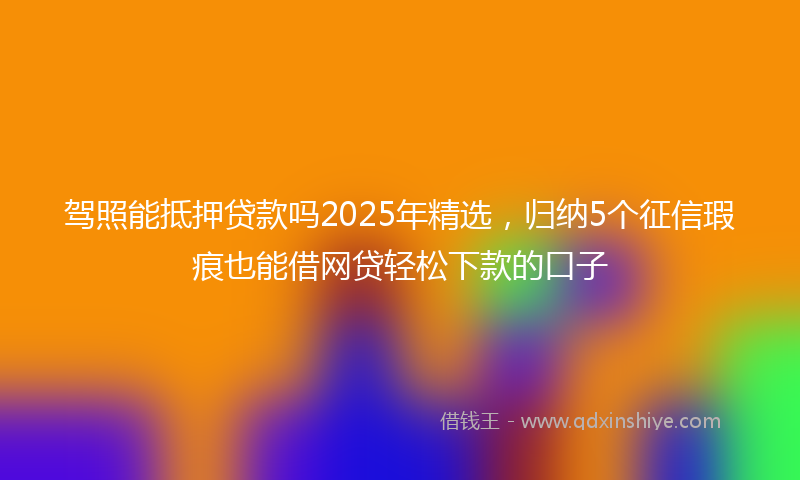 驾照能抵押贷款吗2025年精选，归纳5个征信瑕疵也能借网贷轻松下款的口子