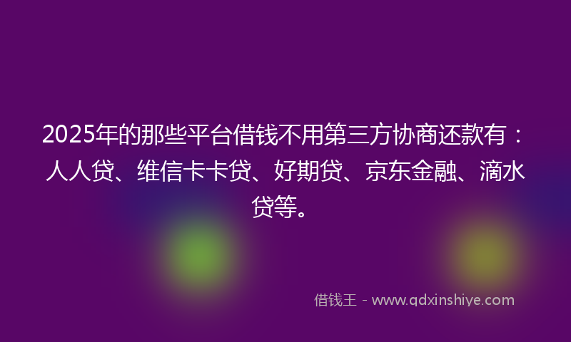 2025年的那些平台借钱不用第三方协商还款有：人人贷、维信卡卡贷、好期贷、京东金融、滴水贷等。
