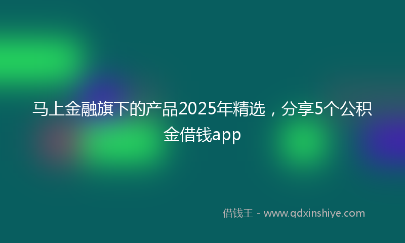 马上金融旗下的产品2025年精选，分享5个公积金借钱app