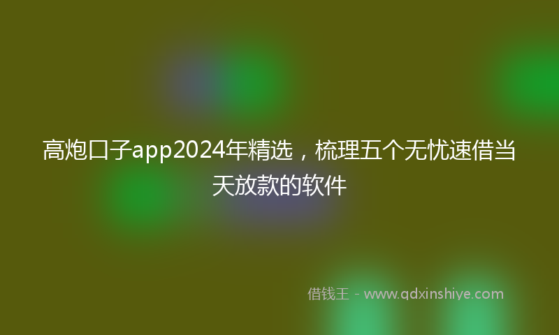 高炮口子app2024年精选，梳理五个无忧速借当天放款的软件