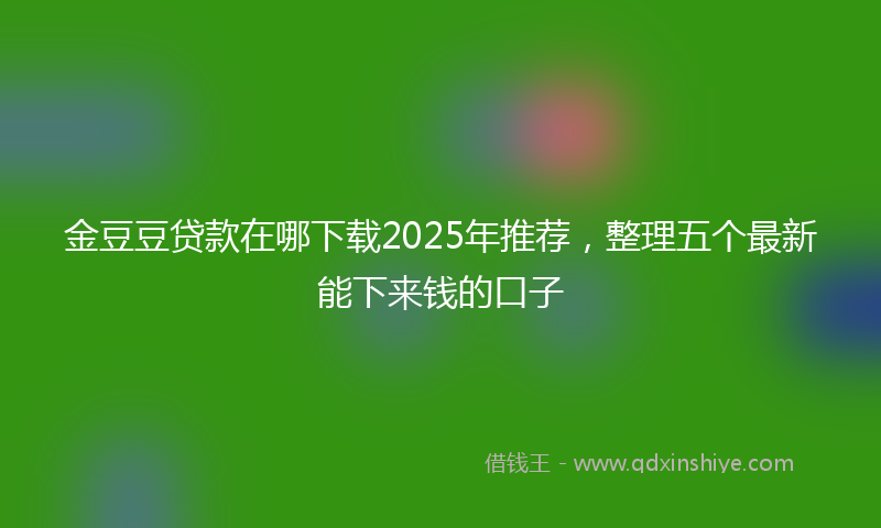 金豆豆贷款在哪下载2025年推荐，整理五个最新能下来钱的口子