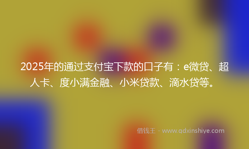2025年的通过支付宝下款的口子有：e微贷、超人卡、度小满金融、小米贷款、滴水贷等。