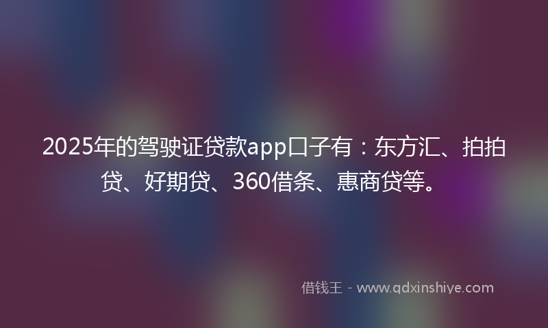 2025年的驾驶证贷款app口子有：东方汇、拍拍贷、好期贷、360借条、惠商贷等。