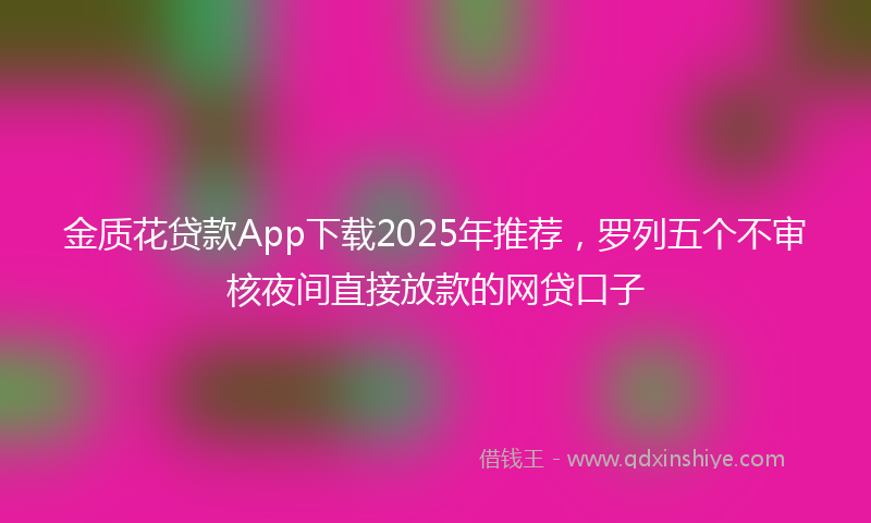 金质花贷款App下载2025年推荐，罗列五个不审核夜间直接放款的网贷口子