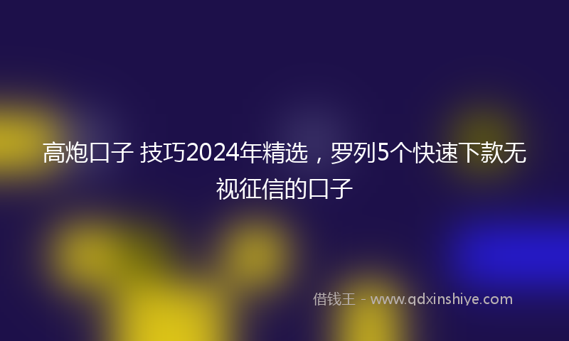 高炮口子 技巧2024年精选，罗列5个快速下款无视征信的口子