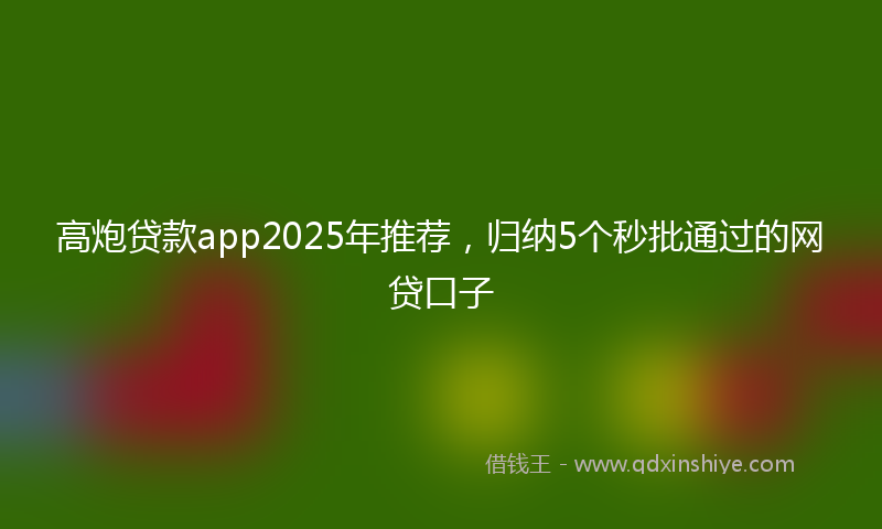 高炮贷款app2025年推荐，归纳5个秒批通过的网贷口子