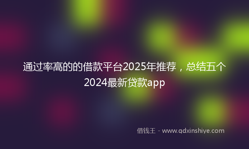 通过率高的的借款平台2025年推荐，总结五个2024最新贷款app