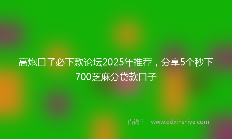 高炮口子必下款论坛2025年推荐，分享5个秒下700芝麻分贷款口子