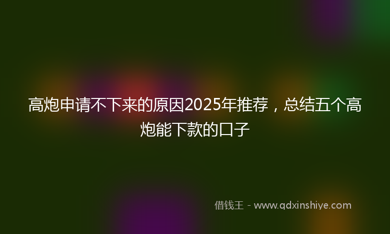 高炮申请不下来的原因2025年推荐，总结五个高炮能下款的口子