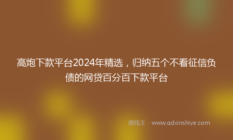 高炮下款平台2024年精选，归纳五个不看征信负债的网贷百分百下款平台
