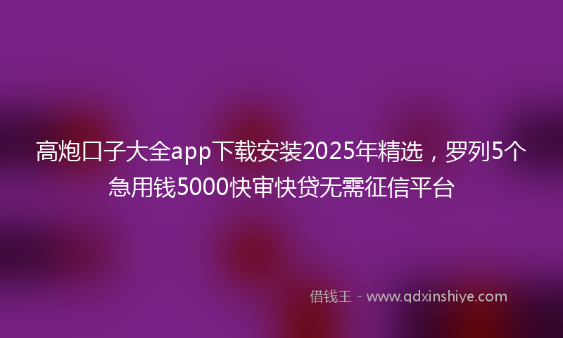 高炮口子大全app下载安装2025年精选，罗列5个急用钱5000快审快贷无需征信平台