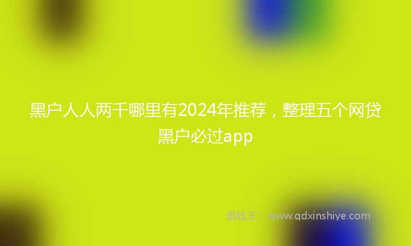 黑户人人两千哪里有2024年推荐，整理五个网贷黑户必过app