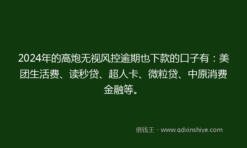 2024年的高炮无视风控逾期也下款的口子有：美团生活费、读秒贷、超人卡、微粒贷、中原消费金融等。